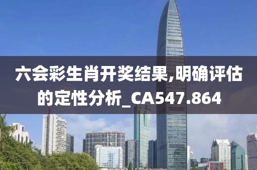 六會彩生肖開獎結(jié)果,明確評估的定性分析_CA547.864