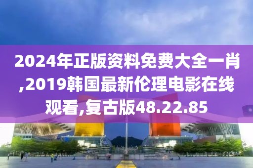 2024年正版資料免費大全一肖,2019韓國最新倫理電影在線觀看,復(fù)古版48.22.85