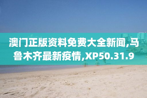 澳門正版資料免費大全新聞,馬魯木齊最新疫情,XP50.31.9