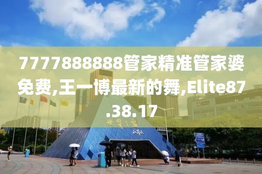 7777888888管家精準(zhǔn)管家婆免費(fèi),王一博最新的舞,Elite87.38.17