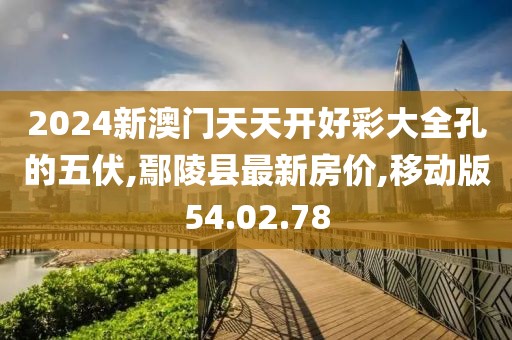 2024新澳門天天開好彩大全孔的五伏,鄢陵縣最新房價,移動版54.02.78