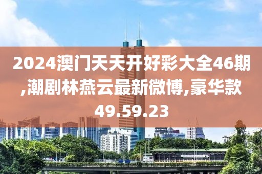 2024澳門天天開好彩大全46期,潮劇林燕云最新微博,豪華款49.59.23