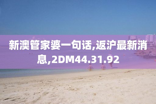 新澳管家婆一句話,返滬最新消息,2DM44.31.92