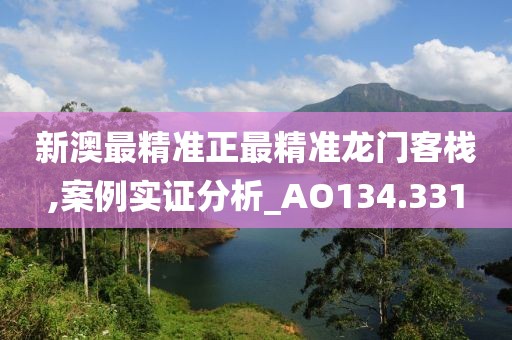 新澳最精準正最精準龍門客棧,案例實證分析_AO134.331