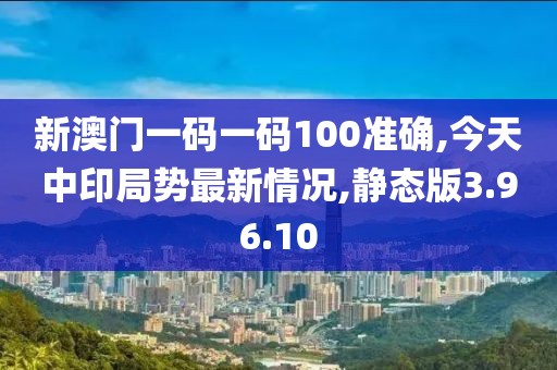 新澳門一碼一碼100準(zhǔn)確,今天中印局勢最新情況,靜態(tài)版3.96.10