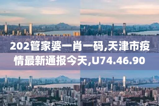 202管家婆一肖一碼,天津市疫情最新通報今天,U74.46.90