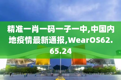 精準一肖一碼一子一中,中國內(nèi)地疫情最新通報,WearOS62.65.24