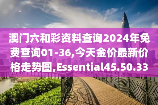 澳門六和彩資料查詢2024年免費查詢01-36,今天金價最新價格走勢圖,Essential45.50.33