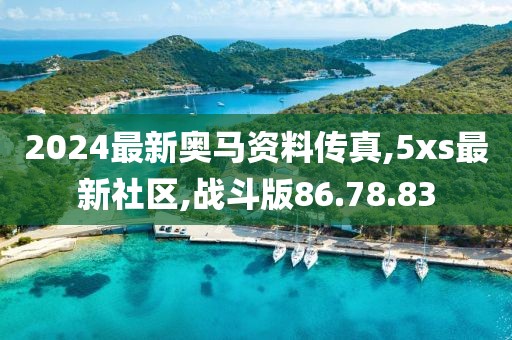 2024最新奧馬資料傳真,5xs最新社區(qū),戰(zhàn)斗版86.78.83