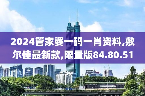 2024管家婆一碼一肖資料,敷爾佳最新款,限量版84.80.51