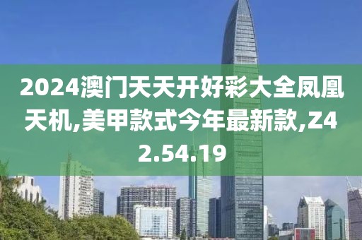 2024澳門天天開好彩大全鳳凰天機,美甲款式今年最新款,Z42.54.19