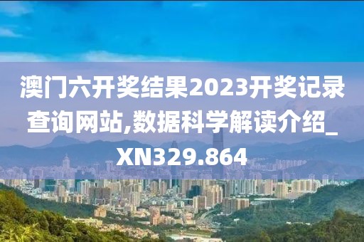 澳門六開獎結果2023開獎記錄查詢網站,數據科學解讀介紹_XN329.864