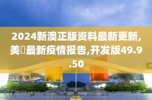 2024新澳正版資料最新更新,美囯最新疫情報(bào)告,開發(fā)版49.9.50