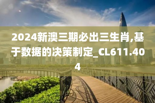 2024新澳三期必出三生肖,基于數(shù)據(jù)的決策制定_CL611.404