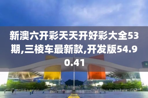 新澳六開彩天天開好彩大全53期,三棱車最新款,開發(fā)版54.90.41