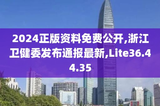 2024正版資料免費(fèi)公開,浙江衛(wèi)健委發(fā)布通報最新,Lite36.44.35