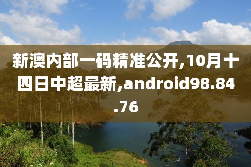 新澳內(nèi)部一碼精準(zhǔn)公開,10月十四日中超最新,android98.84.76