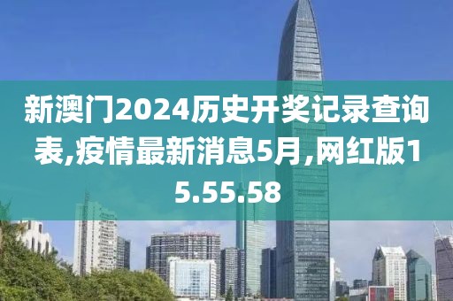 新澳門(mén)2024歷史開(kāi)獎(jiǎng)記錄查詢(xún)表,疫情最新消息5月,網(wǎng)紅版15.55.58