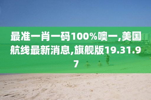 最準(zhǔn)一肖一碼100%噢一,美國(guó)航線(xiàn)最新消息,旗艦版19.31.97