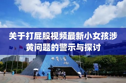 關(guān)于打屁股視頻最新小女孩涉黃問題的警示與探討