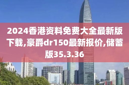 2024香港資料免費(fèi)大全最新版下載,豪爵dr150最新報(bào)價(jià),儲(chǔ)蓄版35.3.36