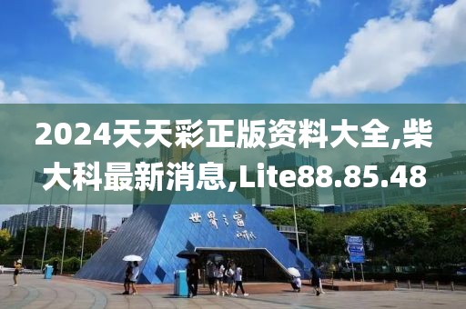 2024天天彩正版資料大全,柴大科最新消息,Lite88.85.48