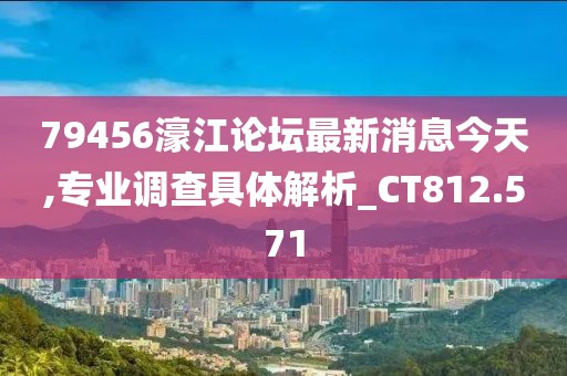 79456濠江論壇最新消息今天,專業(yè)調查具體解析_CT812.571