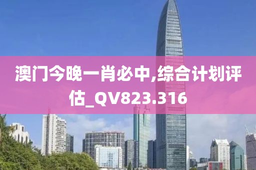 澳門今晚一肖必中,綜合計劃評估_QV823.316