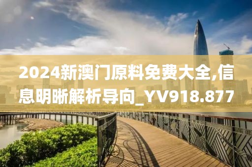 2024新澳門原料免費大全,信息明晰解析導(dǎo)向_YV918.877