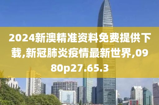 2024新澳精準(zhǔn)資料免費(fèi)提供下載,新冠肺炎疫情最新世界,0980p27.65.3