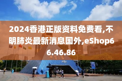 2024香港正版資料免費(fèi)看,不明肺炎最新消息國外,eShop66.46.86