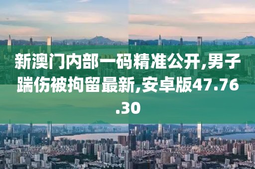 新澳門內部一碼精準公開,男子踹傷被拘留最新,安卓版47.76.30