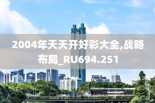 2004年天天開好彩大全,戰(zhàn)略布局_RU694.251