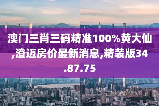 澳門三肖三碼精準(zhǔn)100%黃大仙,澄邁房價最新消息,精裝版34.87.75