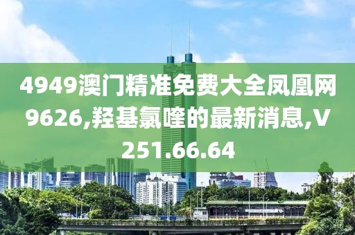 4949澳門精準(zhǔn)免費大全鳳凰網(wǎng)9626,羥基氯喹的最新消息,V251.66.64