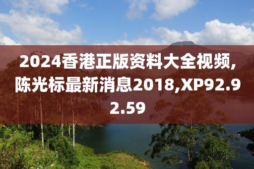 2024香港正版資料大全視頻,陳光標最新消息2018,XP92.92.59