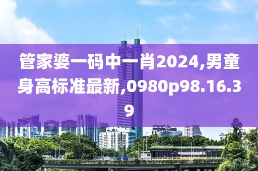 管家婆一碼中一肖2024,男童身高標(biāo)準(zhǔn)最新,0980p98.16.39