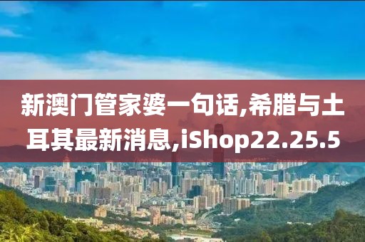 新澳門管家婆一句話,希臘與土耳其最新消息,iShop22.25.50