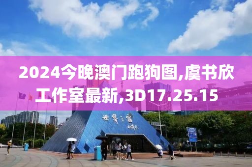 2024今晚澳門跑狗圖,虞書欣工作室最新,3D17.25.15