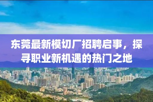 東莞最新模切廠招聘啟事，探尋職業(yè)新機(jī)遇的熱門之地