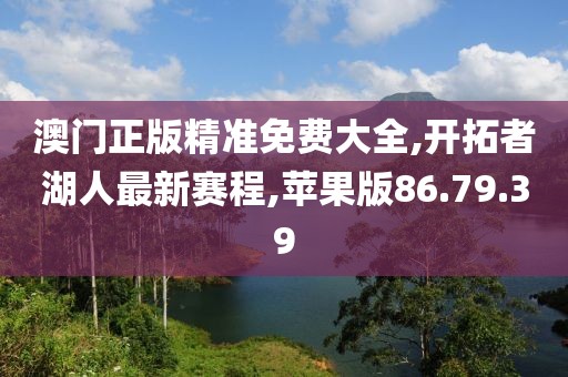 澳門正版精準免費大全,開拓者湖人最新賽程,蘋果版86.79.39