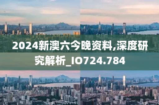 2024新澳六今晚資料,深度研究解析_IO724.784