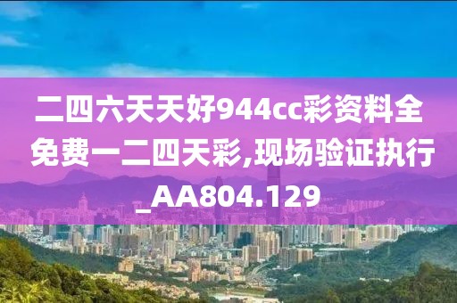 二四六天天好944cc彩資料全 免費(fèi)一二四天彩,現(xiàn)場驗(yàn)證執(zhí)行_AA804.129