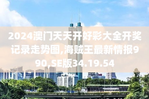 2024澳門天天開好彩大全開獎(jiǎng)記錄走勢圖,海賊王最新情報(bào)990,SE版34.19.54