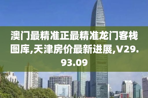 澳門最精準正最精準龍門客棧圖庫,天津房價最新進展,V29.93.09