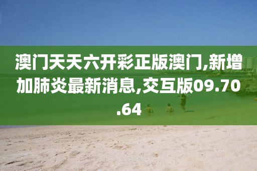 澳門天天六開彩正版澳門,新增加肺炎最新消息,交互版09.70.64