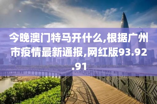 今晚澳門特馬開什么,根據(jù)廣州市疫情最新通報,網(wǎng)紅版93.92.91