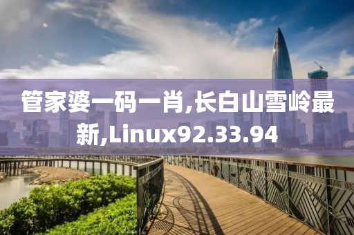 管家婆一碼一肖,長(zhǎng)白山雪嶺最新,Linux92.33.94