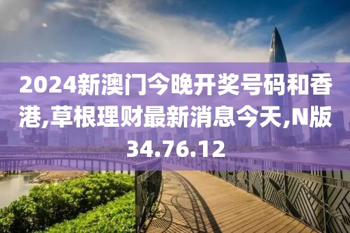 2024新澳門今晚開獎號碼和香港,草根理財(cái)最新消息今天,N版34.76.12