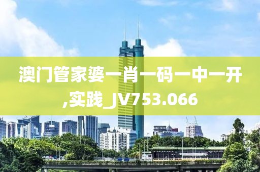 澳門管家婆一肖一碼一中一開,實踐_JV753.066